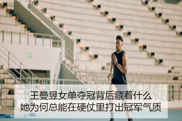 王曼昱女单夺冠背后藏着什么 她为何总能在硬仗里打出冠军气质（kaiyun）