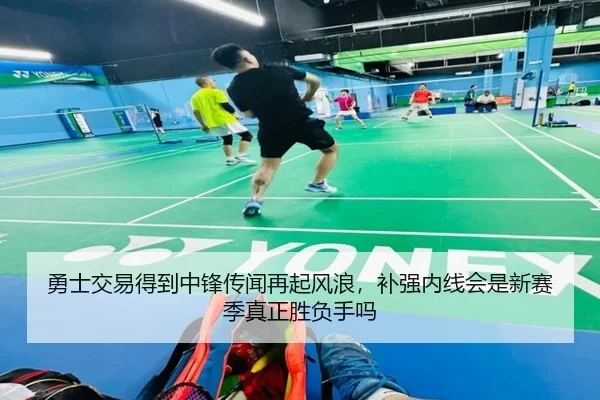勇士交易得到中锋传闻再起风浪，补强内线会是新赛季真正胜负手吗