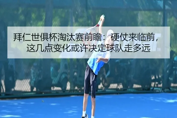 拜仁世俱杯淘汰赛前瞻：硬仗来临前，这几点变化或许决定球队走多远（kaiyun）